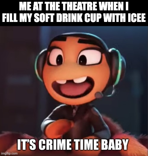 True Story but since i'm a good boy i was worried about the consequences. No one cared | ME AT THE THEATRE WHEN I FILL MY SOFT DRINK CUP WITH ICEE | image tagged in it s crime time baby | made w/ Imgflip meme maker