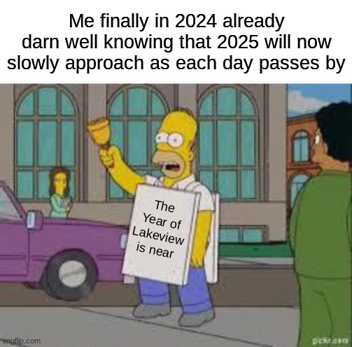 Yup, it's official! | Me finally in 2024 already darn well knowing that 2025 will now slowly approach as each day passes by; The Year of Lakeview is near | image tagged in blank white template,homer end is near | made w/ Imgflip meme maker