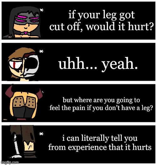 Rapax usually just hops on one leg because his skeletal leg is too weak | if your leg got cut off, would it hurt? uhh… yeah. but where are you going to feel the pain if you don’t have a leg? i can literally tell you from experience that it hurts | image tagged in 4 undertale textboxes | made w/ Imgflip meme maker