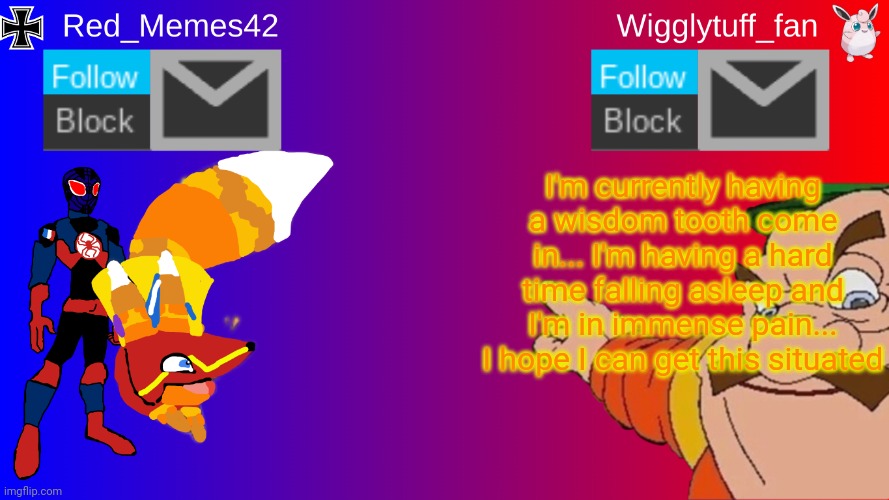 Red_Memes42/Wigglytuff_fan Announcement Page | I'm currently having a wisdom tooth come in... I'm having a hard time falling asleep and I'm in immense pain... I hope I can get this situated | image tagged in red_memes42/wigglytuff_fan announcement page | made w/ Imgflip meme maker