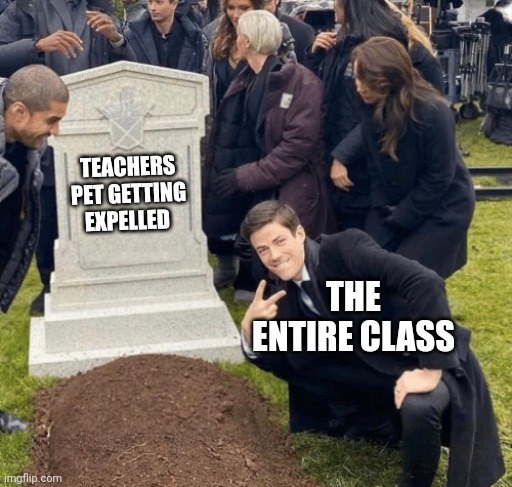 Frikin finally | TEACHERS PET GETTING EXPELLED; THE ENTIRE CLASS | image tagged in grant gustin over grave,school meme | made w/ Imgflip meme maker