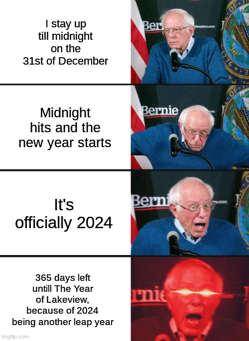 Here we gooooooo! | I stay up till midnight on the 31st of December; Midnight hits and the new year starts; It's officially 2024; 365 days left untill The Year of Lakeview, because of 2024 being another leap year | image tagged in bernie sanders reaction nuked | made w/ Imgflip meme maker