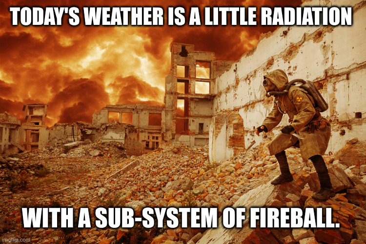 Apocalyptic weather report | TODAY'S WEATHER IS A LITTLE RADIATION; WITH A SUB-SYSTEM OF FIREBALL. | image tagged in nuclear apocalypse,fireball,radiation,memes,firestorm,doom forecasting | made w/ Imgflip meme maker