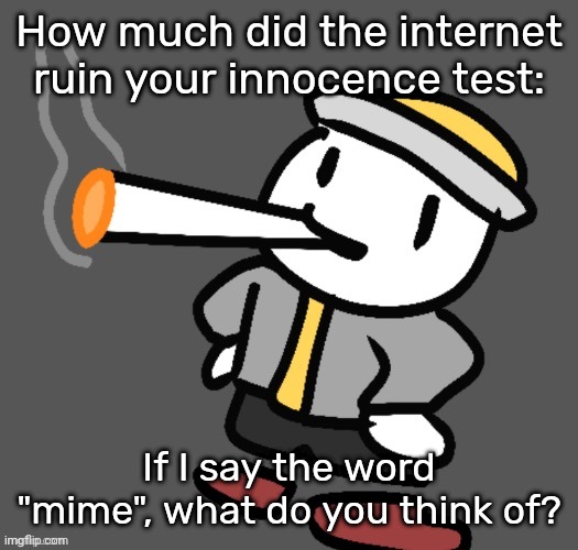 Eggy Smoking | How much did the internet ruin your innocence test:; If I say the word "mime", what do you think of? | image tagged in eggy smoking | made w/ Imgflip meme maker