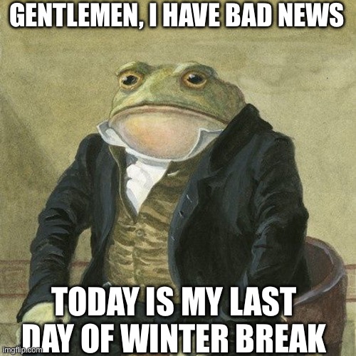 I’m going to hell as I come | GENTLEMEN, I HAVE BAD NEWS; TODAY IS MY LAST DAY OF WINTER BREAK | image tagged in gentlemen it is with great pleasure to inform you that,memes,school | made w/ Imgflip meme maker
