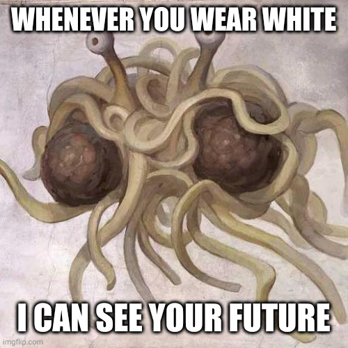 White clothes, spaghetti equals destiny | WHENEVER YOU WEAR WHITE; I CAN SEE YOUR FUTURE | image tagged in flying spaghetti monster,meatballs,destiny,memes,white shirt,fate | made w/ Imgflip meme maker