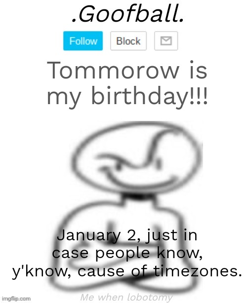 Goofball's Low Quality Annoucment Temp | Tommorow is my birthday!!! January 2, just in case people know, y'know, cause of timezones. | image tagged in goofball's low quality annoucment temp | made w/ Imgflip meme maker