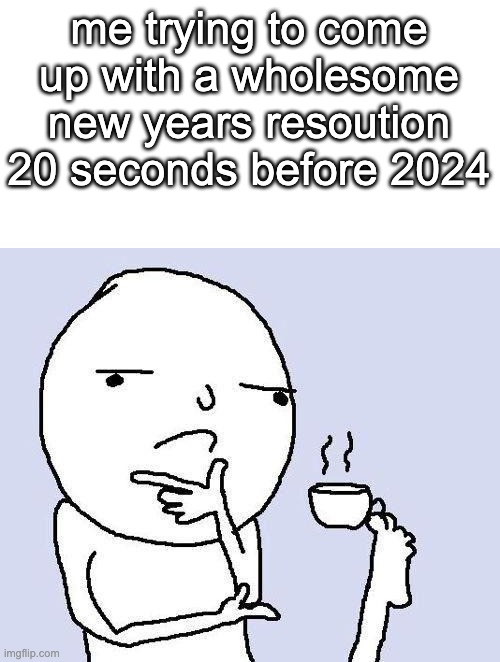 i think its about time to start thinking | me trying to come up with a wholesome new years resoution 20 seconds before 2024 | image tagged in thinking meme | made w/ Imgflip meme maker