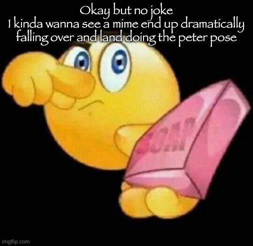 jeffery used this template last time | Okay but no joke
I kinda wanna see a mime end up dramatically falling over and land doing the peter pose | image tagged in take a damn shower | made w/ Imgflip meme maker