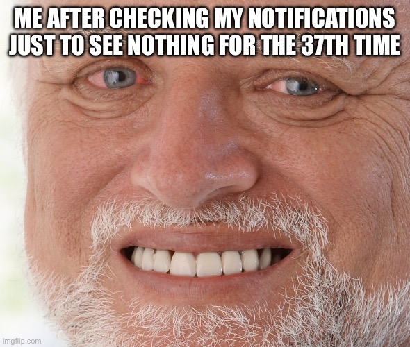 Hide the Pain Harold | ME AFTER CHECKING MY NOTIFICATIONS JUST TO SEE NOTHING FOR THE 37TH TIME | image tagged in hide the pain harold | made w/ Imgflip meme maker