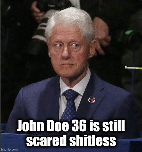 Bill Clinton Scared | John Doe 36 is still
scared shitless | image tagged in bill clinton scared | made w/ Imgflip meme maker