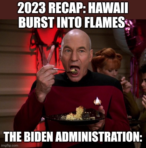 Picard Eating Cake | 2023 RECAP: HAWAII BURST INTO FLAMES; THE BIDEN ADMINISTRATION: | image tagged in picard eating cake | made w/ Imgflip meme maker