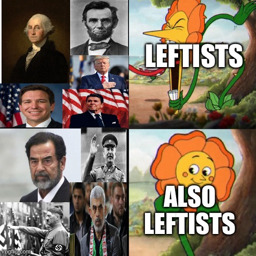 Shows you who the really are | LEFTISTS; ALSO LEFTISTS | image tagged in cuphead flower | made w/ Imgflip meme maker