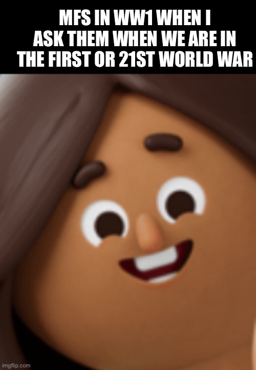 a | MFS IN WW1 WHEN I ASK THEM WHEN WE ARE IN THE FIRST OR 21ST WORLD WAR | image tagged in a | made w/ Imgflip meme maker