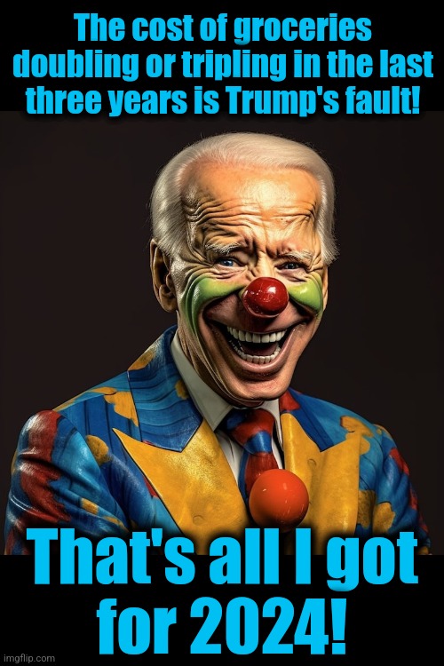 The cost of groceries doubling or tripling in the last
three years is Trump's fault! That's all I got
for 2024! | image tagged in democrats,memes,joe biden,election 2024,donald trump,inflation | made w/ Imgflip meme maker