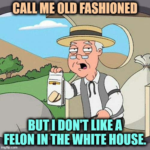 Yeah, that's you, Trump. | CALL ME OLD FASHIONED; BUT I DON'T LIKE A FELON IN THE WHITE HOUSE. | image tagged in memes,pepperidge farm remembers,felony,trump,white house,president | made w/ Imgflip meme maker