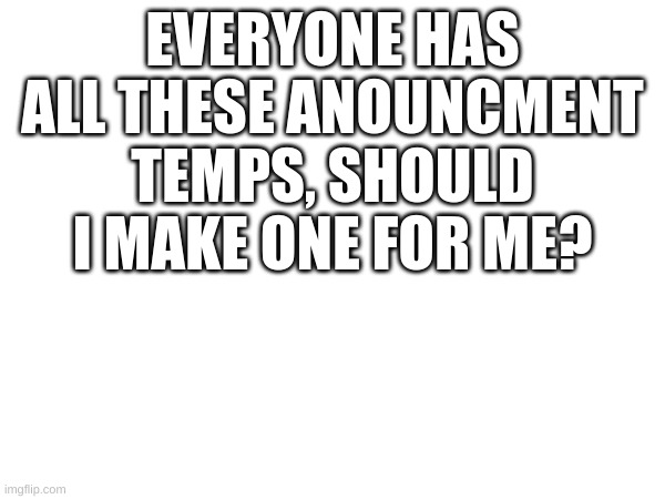 EVERYONE HAS ALL THESE ANOUNCMENT TEMPS, SHOULD I MAKE ONE FOR ME? | image tagged in erstdgfhgrerfsgdhfg | made w/ Imgflip meme maker