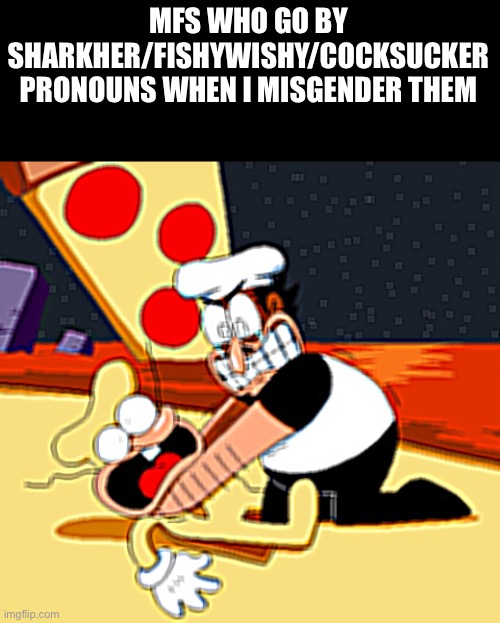 he | MFS WHO GO BY SHARKHER/FISHYWISHY/COCKSUCKER PRONOUNS WHEN I MISGENDER THEM | image tagged in e | made w/ Imgflip meme maker