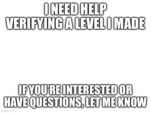 Help | I NEED HELP VERIFYING A LEVEL I MADE; IF YOU’RE INTERESTED OR HAVE QUESTIONS, LET ME KNOW | image tagged in fun,memes,geometry dash | made w/ Imgflip meme maker