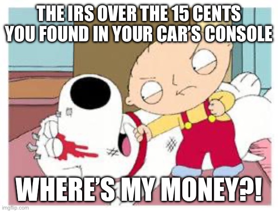 Stewie Where's My Money | THE IRS OVER THE 15 CENTS YOU FOUND IN YOUR CAR’S CONSOLE; WHERE’S MY MONEY?! | image tagged in stewie where's my money | made w/ Imgflip meme maker