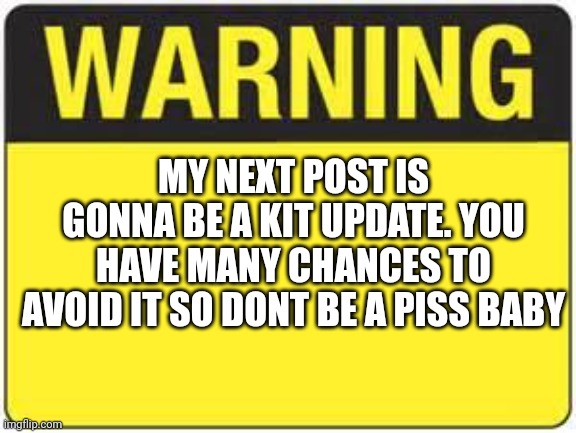blank warning sign | MY NEXT POST IS GONNA BE A KIT UPDATE. YOU HAVE MANY CHANCES TO AVOID IT SO DONT BE A PISS BABY | image tagged in blank warning sign | made w/ Imgflip meme maker