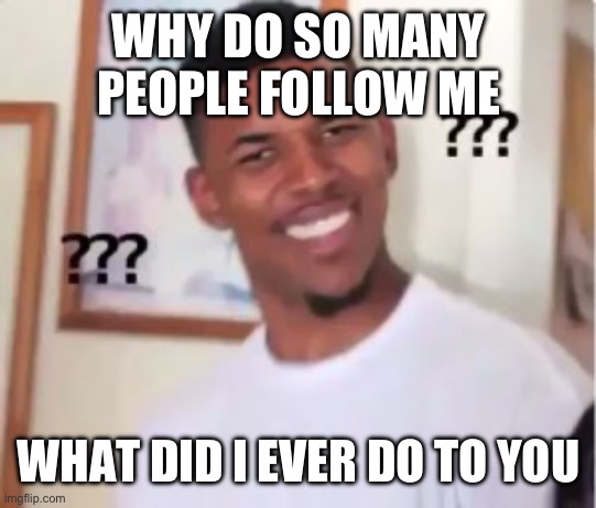 Genuine confusion | WHY DO SO MANY PEOPLE FOLLOW ME; WHAT DID I EVER DO TO YOU | image tagged in nick young | made w/ Imgflip meme maker