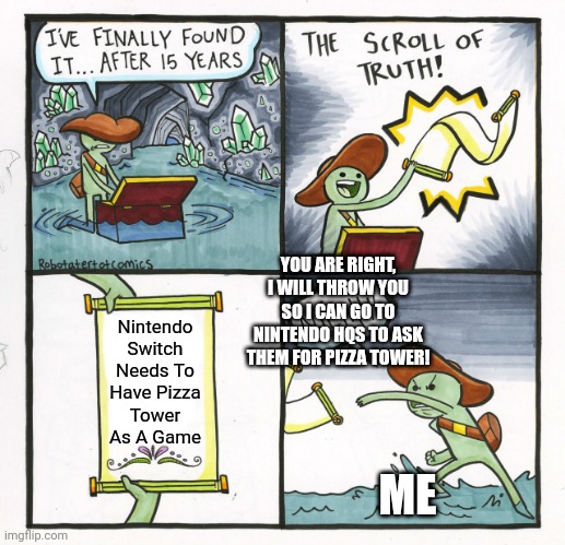 The Real Truth | YOU ARE RIGHT, I WILL THROW YOU SO I CAN GO TO NINTENDO HQS TO ASK THEM FOR PIZZA TOWER! Nintendo Switch Needs To Have Pizza Tower As A Game; ME | image tagged in memes,the scroll of truth | made w/ Imgflip meme maker