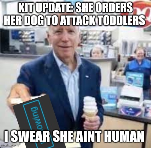 joe biden following | KIT UPDATE: SHE ORDERS HER DOG TO ATTACK TODDLERS; I SWEAR SHE AINT HUMAN | image tagged in joe biden following | made w/ Imgflip meme maker