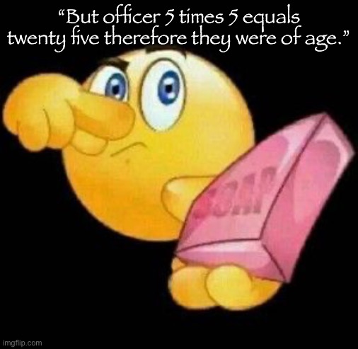 Take a damn shower | “But officer 5 times 5 equals twenty five therefore they were of age.” | image tagged in take a damn shower | made w/ Imgflip meme maker