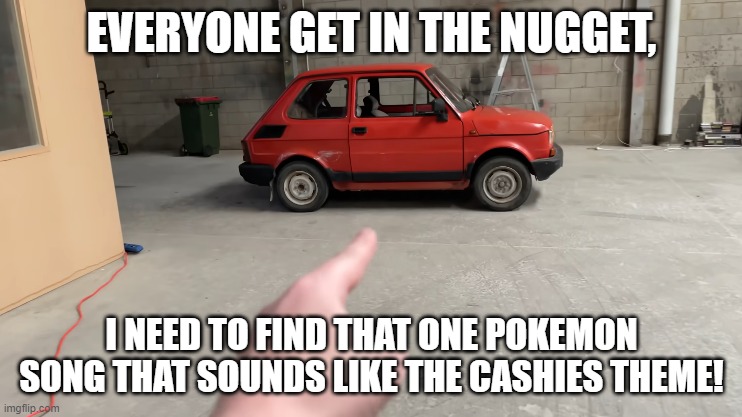 SOMEONE TELL WHAT IS THE SONGS NAME IS OML | EVERYONE GET IN THE NUGGET, I NEED TO FIND THAT ONE POKEMON SONG THAT SOUNDS LIKE THE CASHIES THEME! | image tagged in i hate tags | made w/ Imgflip meme maker
