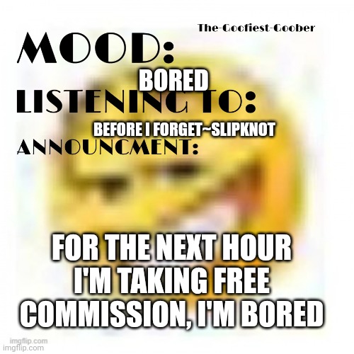 Honk shoe | BORED; BEFORE I FORGET~SLIPKNOT; FOR THE NEXT HOUR I'M TAKING FREE COMMISSION, I'M BORED | image tagged in xheddar announcement | made w/ Imgflip meme maker