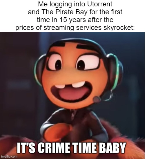 For legal reasons, this meme is a joke. | Me logging into Utorrent and The Pirate Bay for the first time in 15 years after the prices of streaming services skyrocket: | image tagged in it s crime time baby,ms tarantula,bad guys | made w/ Imgflip meme maker