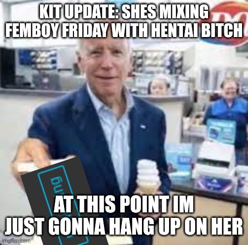 joe biden following | KIT UPDATE: SHES MIXING FEMBOY FRIDAY WITH HENTAI BITCH; AT THIS POINT IM JUST GONNA HANG UP ON HER | image tagged in joe biden following | made w/ Imgflip meme maker