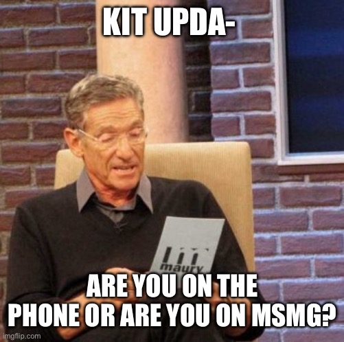 If you are posting kit updates, then what are you doing with the fucking phone if you won't talk to her | KIT UPDA-; ARE YOU ON THE PHONE OR ARE YOU ON MSMG? | image tagged in memes,maury lie detector | made w/ Imgflip meme maker