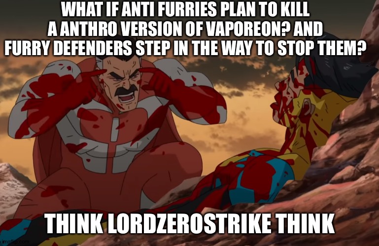 Not all anti furries, but they are ones who plan to wipe out all furries, use that head of yours my guy | WHAT IF ANTI FURRIES PLAN TO KILL A ANTHRO VERSION OF VAPOREON? AND FURRY DEFENDERS STEP IN THE WAY TO STOP THEM? THINK LORDZEROSTRIKE THINK | image tagged in think mark think,anti furry,furry,furries,anime,furry memes | made w/ Imgflip meme maker