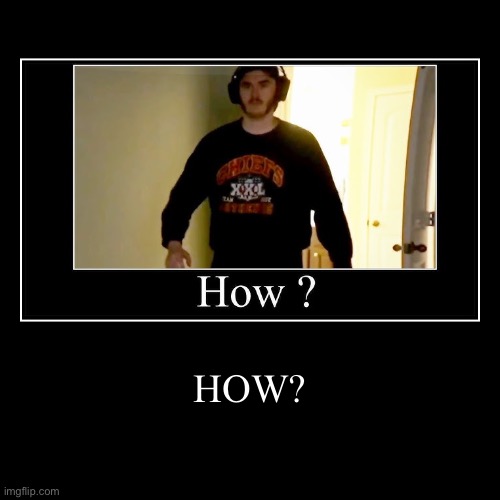 HOw | HOW? | | image tagged in funny,demotivationals | made w/ Imgflip demotivational maker