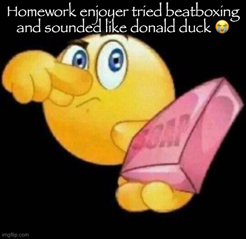 Take a damn shower | Homework enjoyer tried beatboxing and sounded like donald duck 😭 | image tagged in take a damn shower | made w/ Imgflip meme maker
