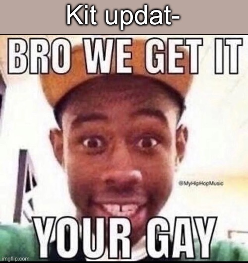 BRO WE GET IT YOU'RE GAY | Kit updat- | image tagged in bro we get it you're gay | made w/ Imgflip meme maker