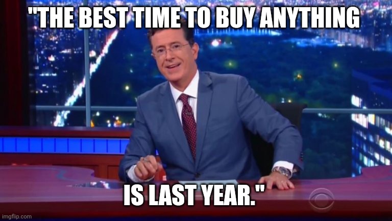 The best time to buy anything | "THE BEST TIME TO BUY ANYTHING; IS LAST YEAR." | image tagged in stephen colbert most interesting man,economics,stephen colbert,new year | made w/ Imgflip meme maker