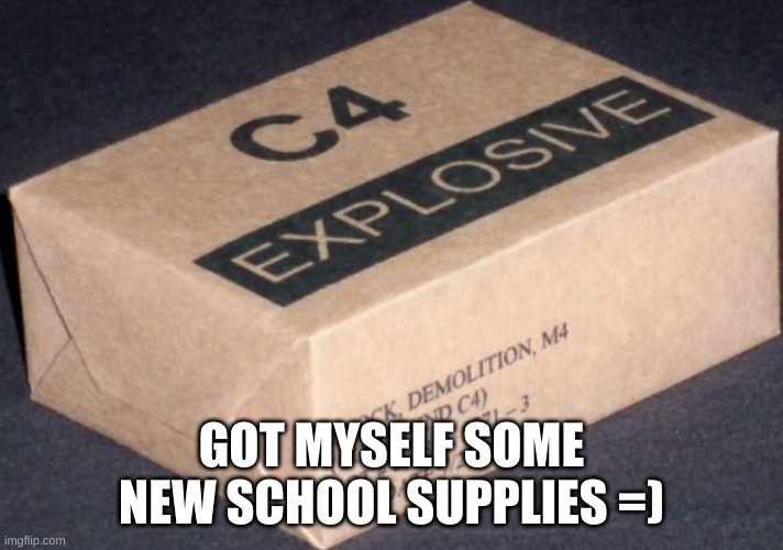 C4 | GOT MYSELF SOME NEW SCHOOL SUPPLIES =) | image tagged in c4 | made w/ Imgflip meme maker