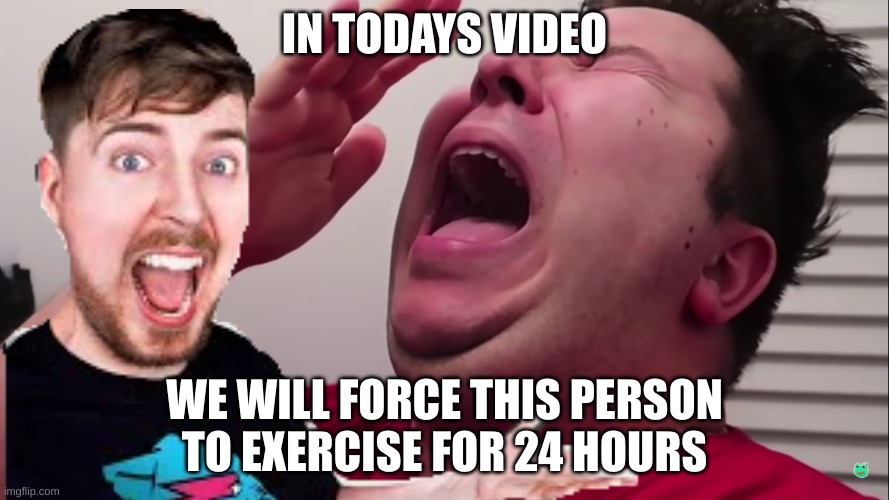Nikacado Avocado Cries | IN TODAYS VIDEO; WE WILL FORCE THIS PERSON TO EXERCISE FOR 24 HOURS | image tagged in nikacado avocado cries | made w/ Imgflip meme maker