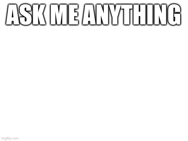ASK ME ANYTHING | made w/ Imgflip meme maker