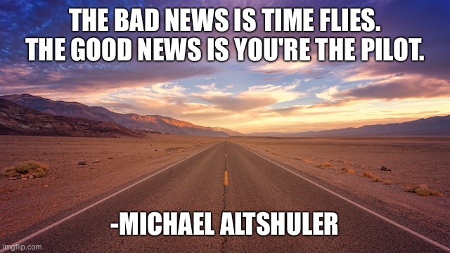 THE BAD NEWS IS TIME FLIES. THE GOOD NEWS IS YOU'RE THE PILOT. -MICHAEL ALTSHULER | image tagged in memes,motivational | made w/ Imgflip meme maker