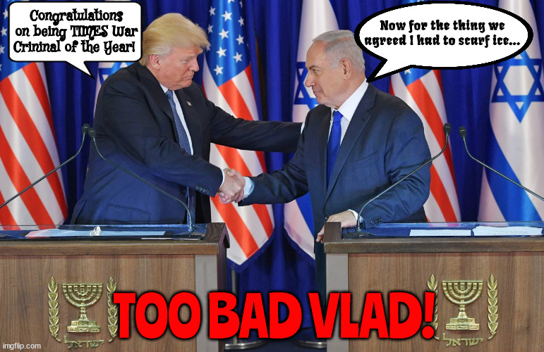 Man ain't Vlad | Congratulations on being TIMES War Crininal of the Year! Now for the thing we agreed I had to scarf ice... TOO BAD VLAD! | image tagged in war criminal,trump,netanyahu,time magazine,maga,turned to shit | made w/ Imgflip meme maker