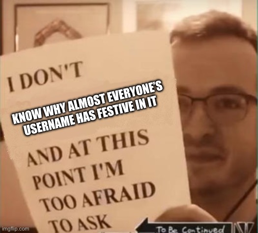 And at This Point I'm Too Afraid to Ask | KNOW WHY ALMOST EVERYONE’S USERNAME HAS FESTIVE IN IT | image tagged in and at this point i'm too afraid to ask | made w/ Imgflip meme maker