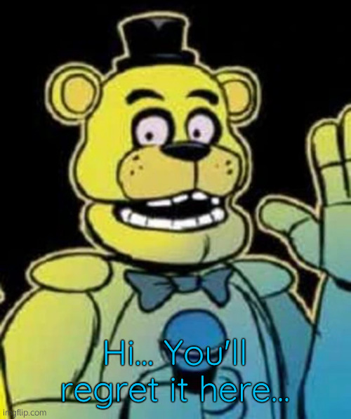 Welcome to F-F-F-F-Freadb-b-b-bears Family Dine-r-r-r-r-r | Hi... You'll regret it here... | image tagged in fredbear | made w/ Imgflip meme maker