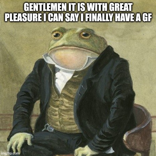 and she's real | GENTLEMEN IT IS WITH GREAT PLEASURE I CAN SAY I FINALLY HAVE A GF | image tagged in gentlemen it is with great pleasure to inform you that | made w/ Imgflip meme maker