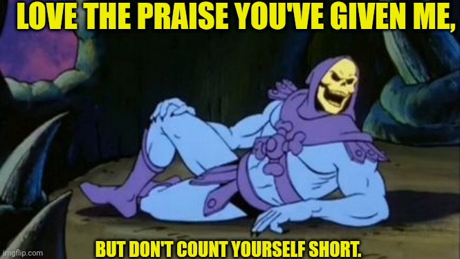 Sexy Skeletor | LOVE THE PRAISE YOU'VE GIVEN ME, BUT DON'T COUNT YOURSELF SHORT. | image tagged in sexy skeletor | made w/ Imgflip meme maker