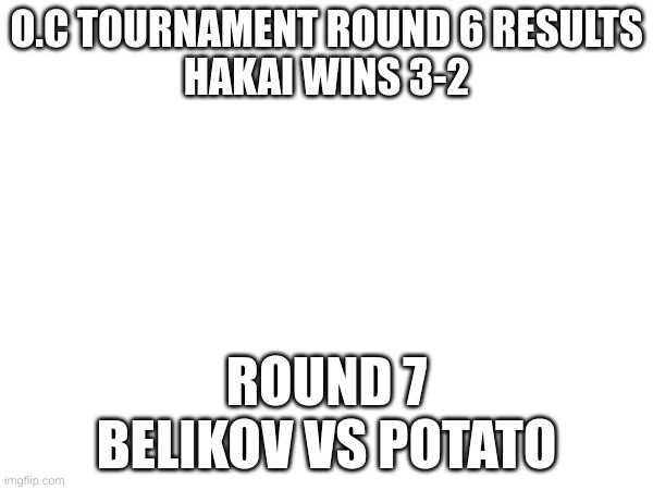 O.c tournament round 7 | O.C TOURNAMENT ROUND 6 RESULTS
HAKAI WINS 3-2; ROUND 7
BELIKOV VS POTATO | image tagged in oc tournament | made w/ Imgflip meme maker