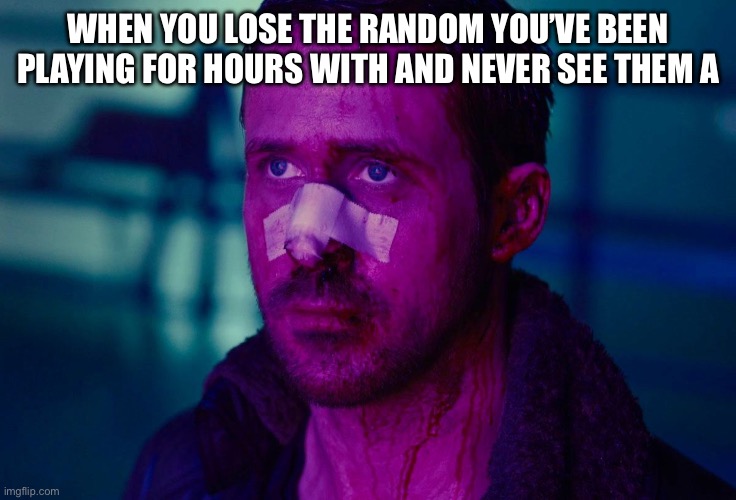 Just happened to me in forza | WHEN YOU LOSE THE RANDOM YOU’VE BEEN PLAYING FOR HOURS WITH AND NEVER SEE THEM AGAIN | image tagged in you seem lonely | made w/ Imgflip meme maker
